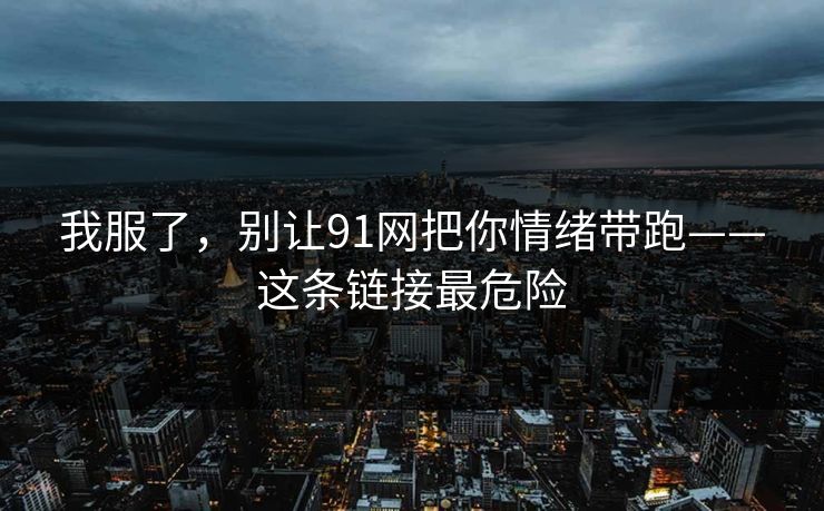 详细阅读:我服了,别让91网把你情绪带跑——这条链接最危险 我服了,别让91网把你情绪带跑——这条链接最危险
