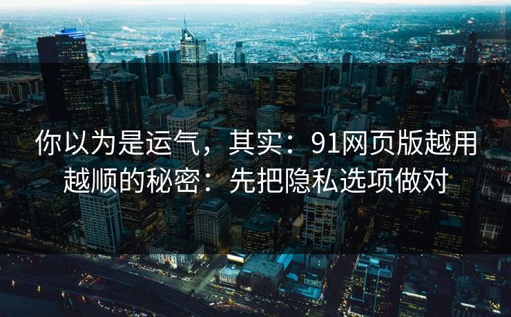 你以为是运气,其实:91网页版越用越顺的秘密:先把隐私选项做对 你以为是运气,其实:91网页版越用越顺的秘密:先把隐私选项做对