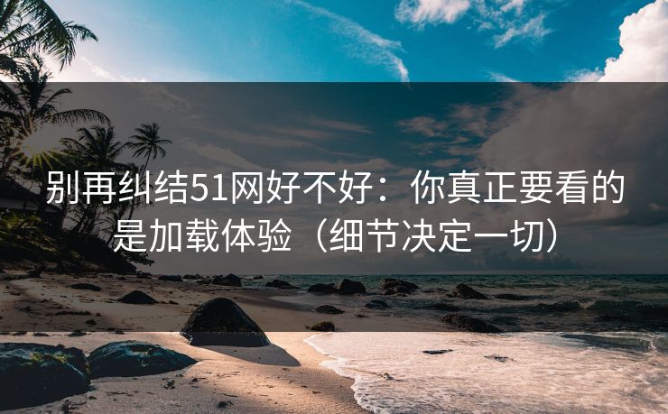 别再纠结51网好不好:你真正要看的是加载体验(细节决定一切) 别再纠结51网好不好:你真正要看的是加载体验(细节决定一切)