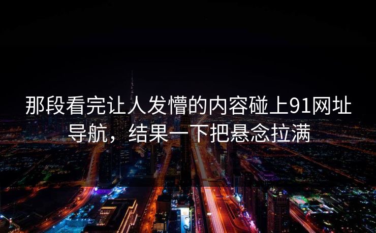 那段看完让人发懵的内容碰上91网址导航,结果一下把悬念拉满