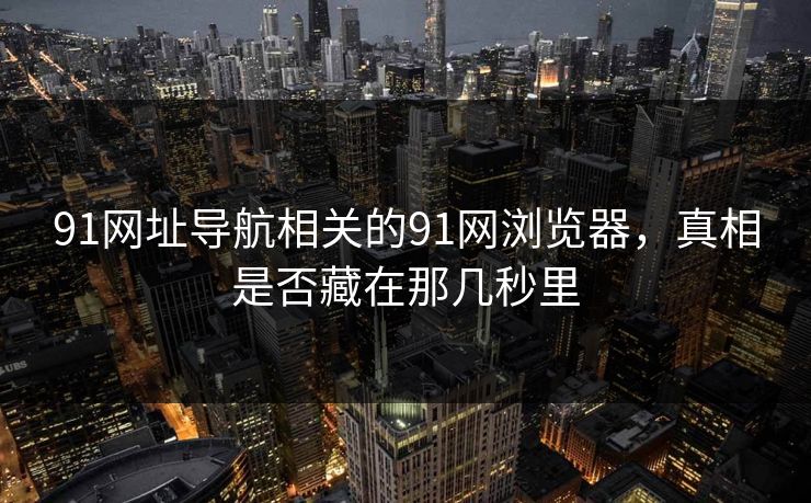91网址导航相关的91网浏览器,真相是否藏在那几秒里