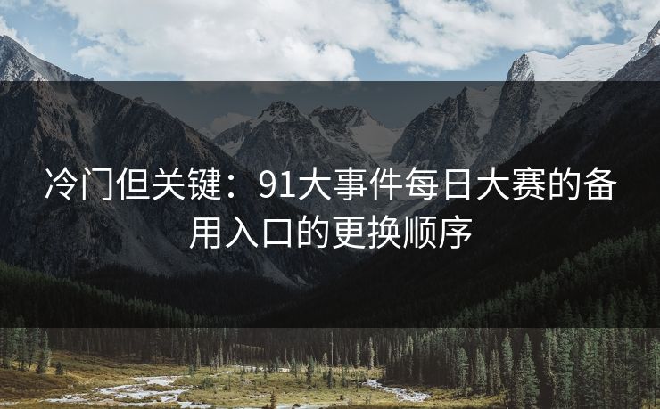 冷门但关键:91大事件每日大赛的备用入口的更换顺序