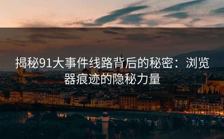 揭秘91大事件线路背后的秘密：浏览器痕迹的隐秘力量