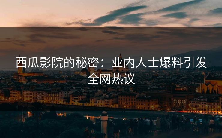 西瓜影院的秘密：业内人士爆料引发全网热议