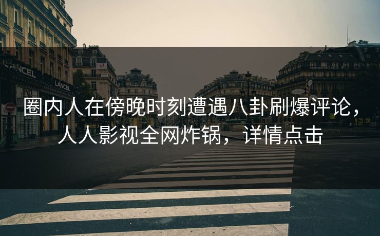 圈内人在傍晚时刻遭遇八卦刷爆评论，人人影视全网炸锅，详情点击