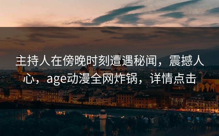 主持人在傍晚时刻遭遇秘闻，震撼人心，age动漫全网炸锅，详情点击