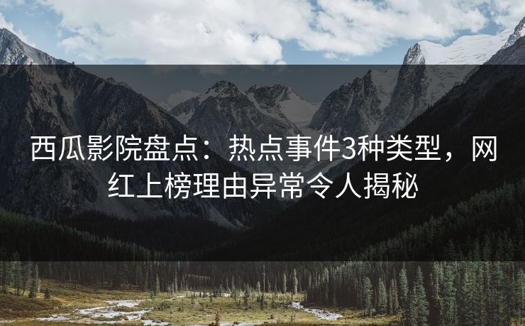 西瓜影院盘点：热点事件3种类型，网红上榜理由异常令人揭秘