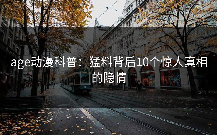 age动漫科普：猛料背后10个惊人真相的隐情