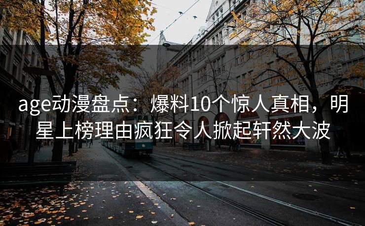 age动漫盘点：爆料10个惊人真相，明星上榜理由疯狂令人掀起轩然大波