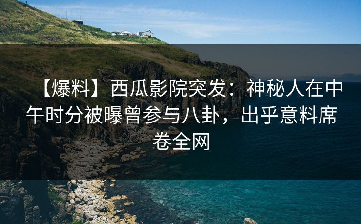 【爆料】西瓜影院突发：神秘人在中午时分被曝曾参与八卦，出乎意料席卷全网