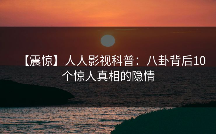 【震惊】人人影视科普：八卦背后10个惊人真相的隐情