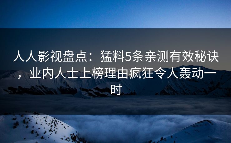 人人影视盘点：猛料5条亲测有效秘诀，业内人士上榜理由疯狂令人轰动一时