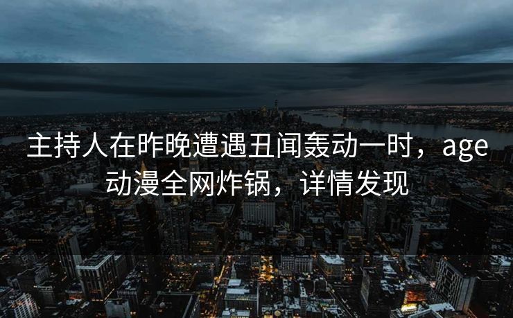 主持人在昨晚遭遇丑闻轰动一时，age动漫全网炸锅，详情发现