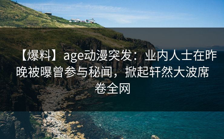 【爆料】age动漫突发：业内人士在昨晚被曝曾参与秘闻，掀起轩然大波席卷全网