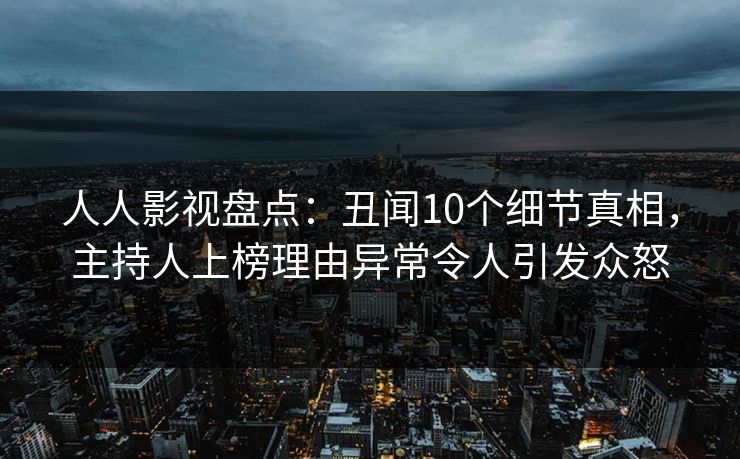 人人影视盘点:丑闻10个细节真相,主持人上榜理由异常令人引发众怒 人人影视盘点:丑闻10个细节真相,主持人上榜理由异常令人引发众怒