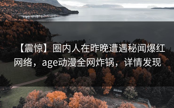 【震惊】圈内人在昨晚遭遇秘闻爆红网络,age动漫全网炸锅,详情发现 【震惊】圈内人在昨晚遭遇秘闻爆红网络,age动漫全网炸锅,详情发现