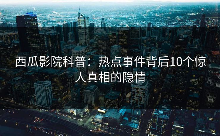 西瓜影院科普：热点事件背后10个惊人真相的隐情