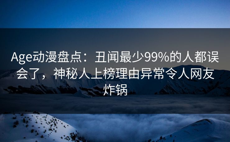Age动漫盘点:丑闻最少99%的人都误会了,神秘人上榜理由异常令人网友炸锅 Age动漫盘点:丑闻最少99%的人都误会了,神秘人上榜理由异常令人网友炸锅