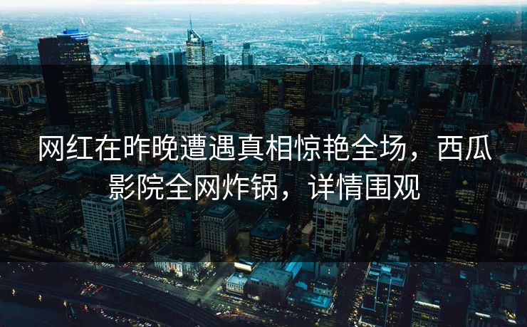 网红在昨晚遭遇真相惊艳全场,西瓜影院全网炸锅,详情围观 网红在昨晚遭遇真相惊艳全场,西瓜影院全网炸锅,详情围观