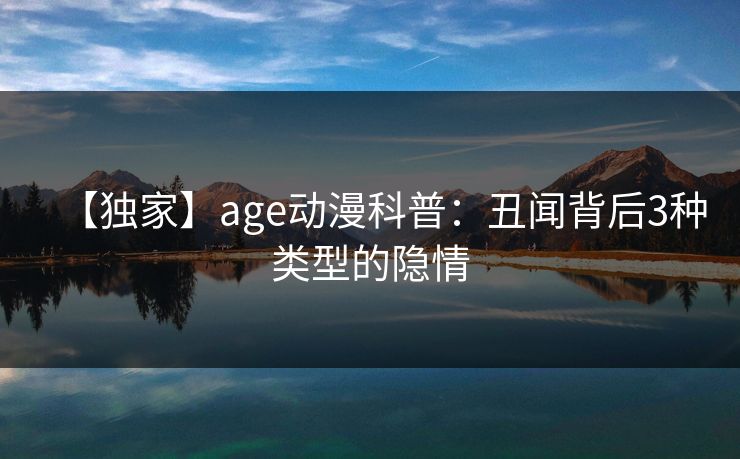 【独家】age动漫科普:丑闻背后3种类型的隐情 【独家】age动漫科普:丑闻背后3种类型的隐情