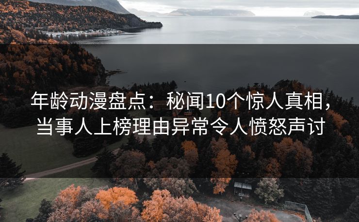 年龄动漫盘点:秘闻10个惊人真相,当事人上榜理由异常令人愤怒声讨 年龄动漫盘点:秘闻10个惊人真相,当事人上榜理由异常令人愤怒声讨