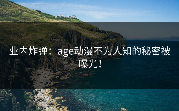 业内炸弹:age动漫不为人知的秘密被曝光! 业内炸弹:age动漫不为人知的秘密被曝光!