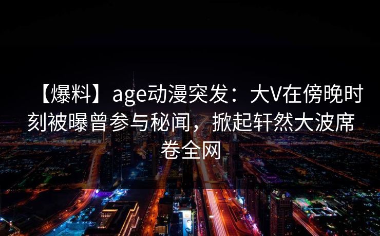 【爆料】age动漫突发:大V在傍晚时刻被曝曾参与秘闻,掀起轩然大波席卷全网 【爆料】age动漫突发:大V在傍晚时刻被曝曾参与秘闻,掀起轩然大波席卷全网