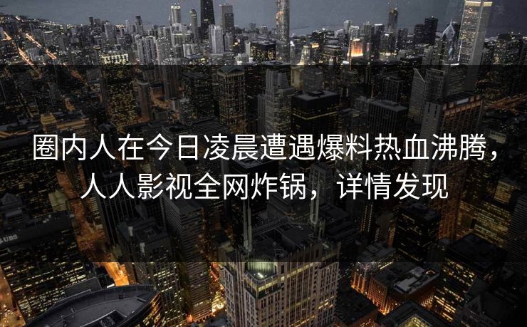 圈内人在今日凌晨遭遇爆料热血沸腾，人人影视全网炸锅，详情发现