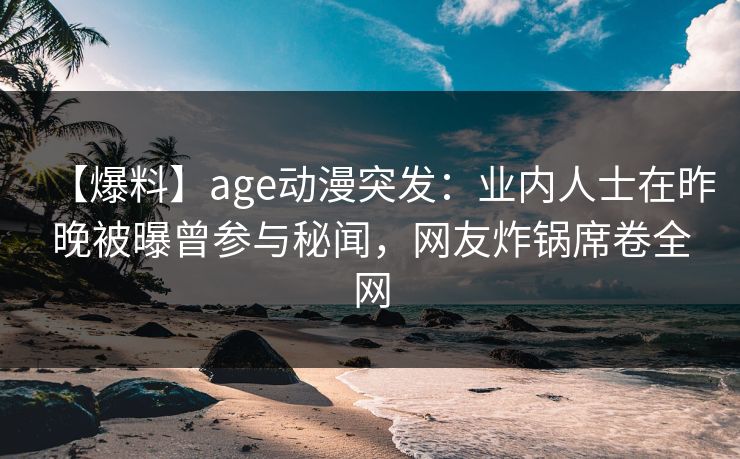 【爆料】age动漫突发:业内人士在昨晚被曝曾参与秘闻,网友炸锅席卷全网 【爆料】age动漫突发:业内人士在昨晚被曝曾参与秘闻,网友炸锅席卷全网