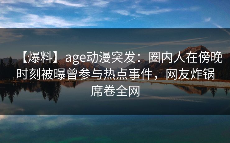【爆料】age动漫突发：圈内人在傍晚时刻被曝曾参与热点事件，网友炸锅席卷全网
