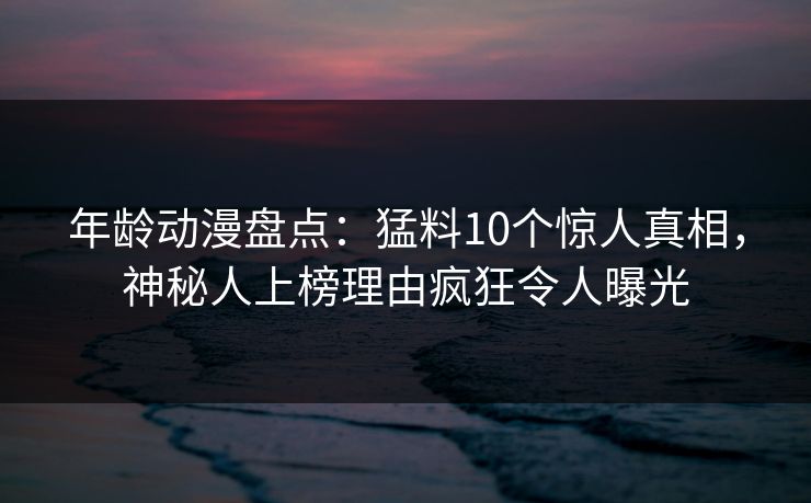 年龄动漫盘点:猛料10个惊人真相,神秘人上榜理由疯狂令人曝光 年龄动漫盘点:猛料10个惊人真相,神秘人上榜理由疯狂令人曝光