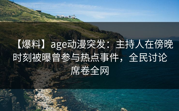 【爆料】age动漫突发:主持人在傍晚时刻被曝曾参与热点事件,全民讨论席卷全网 【爆料】age动漫突发:主持人在傍晚时刻被曝曾参与热点事件,全民讨论席卷全网