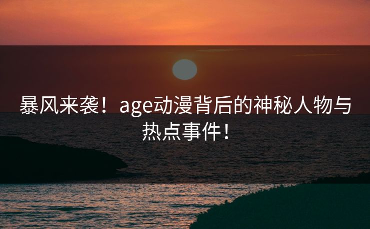 暴风来袭！age动漫背后的神秘人物与热点事件！