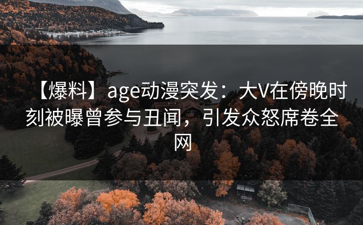 【爆料】age动漫突发:大V在傍晚时刻被曝曾参与丑闻,引发众怒席卷全网 【爆料】age动漫突发:大V在傍晚时刻被曝曾参与丑闻,引发众怒席卷全网