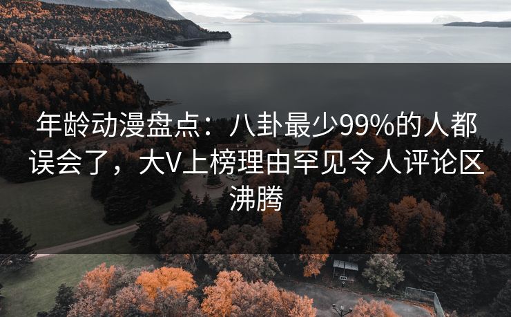 年龄动漫盘点：八卦最少99%的人都误会了，大V上榜理由罕见令人评论区沸腾