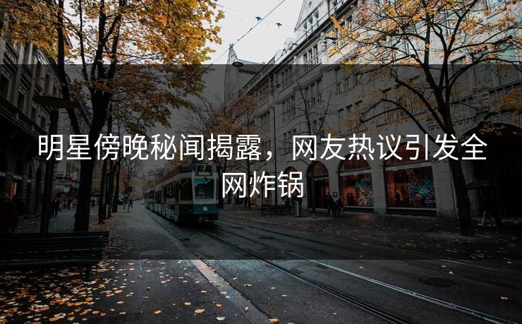 明星傍晚秘闻揭露，网友热议引发全网炸锅