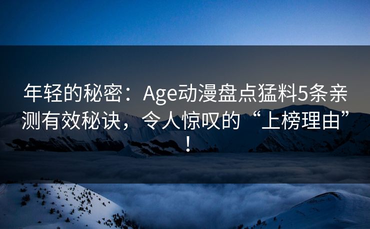 年轻的秘密:Age动漫盘点猛料5条亲测有效秘诀,令人惊叹的“上榜理由”!