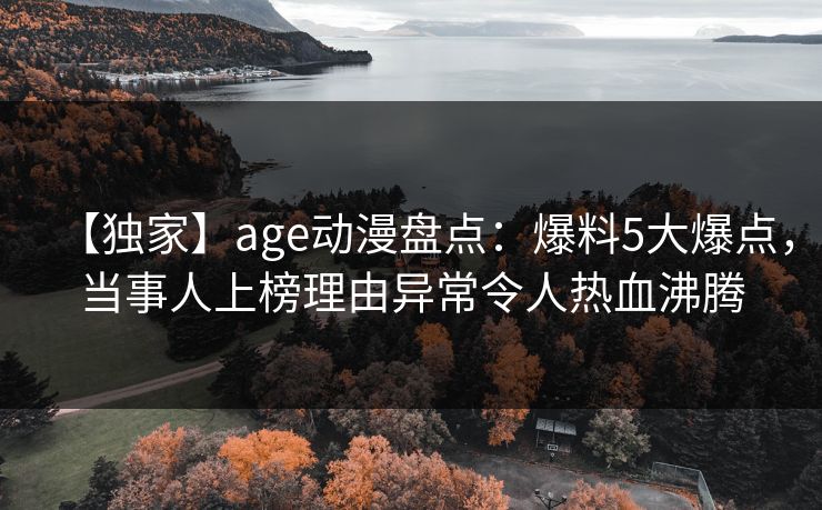 【独家】age动漫盘点：爆料5大爆点，当事人上榜理由异常令人热血沸腾