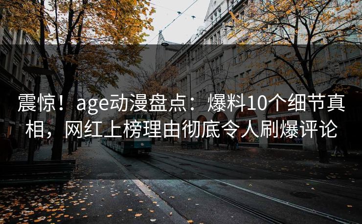 震惊!age动漫盘点:爆料10个细节真相,网红上榜理由彻底令人刷爆评论