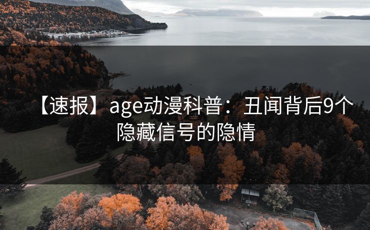 【速报】age动漫科普:丑闻背后9个隐藏信号的隐情