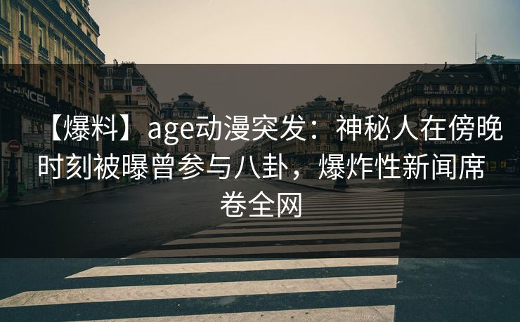 【爆料】age动漫突发:神秘人在傍晚时刻被曝曾参与八卦,爆炸性新闻席卷全网 【爆料】age动漫突发:神秘人在傍晚时刻被曝曾参与八卦,爆炸性新闻席卷全网