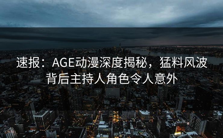 速报:AGE动漫深度揭秘,猛料风波背后主持人角色令人意外
