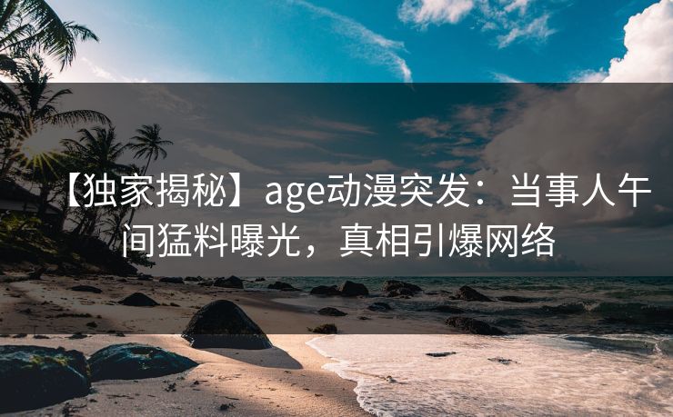 【独家揭秘】age动漫突发：当事人午间猛料曝光，真相引爆网络