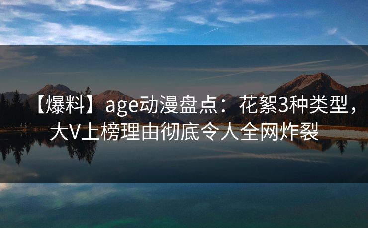 【爆料】age动漫盘点:花絮3种类型,大V上榜理由彻底令人全网炸裂