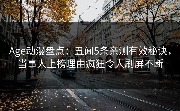 Age动漫盘点:丑闻5条亲测有效秘诀,当事人上榜理由疯狂令人刷屏不断