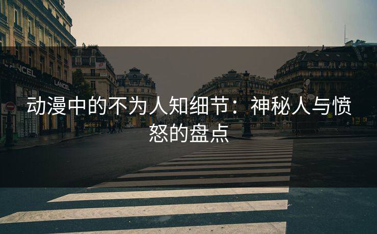 动漫中的不为人知细节:神秘人与愤怒的盘点