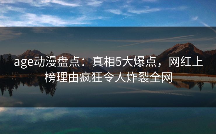 age动漫盘点:真相5大爆点,网红上榜理由疯狂令人炸裂全网