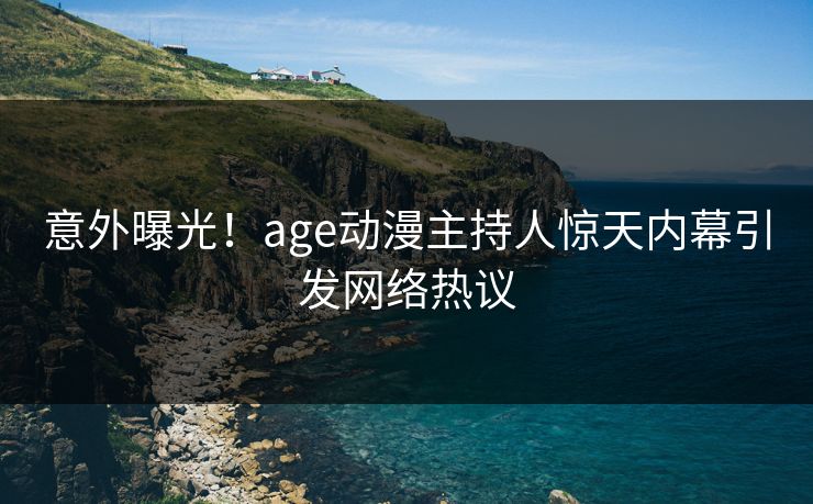 意外曝光！age动漫主持人惊天内幕引发网络热议
