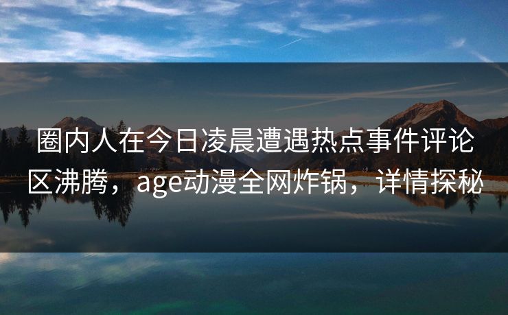 圈内人在今日凌晨遭遇热点事件评论区沸腾，age动漫全网炸锅，详情探秘