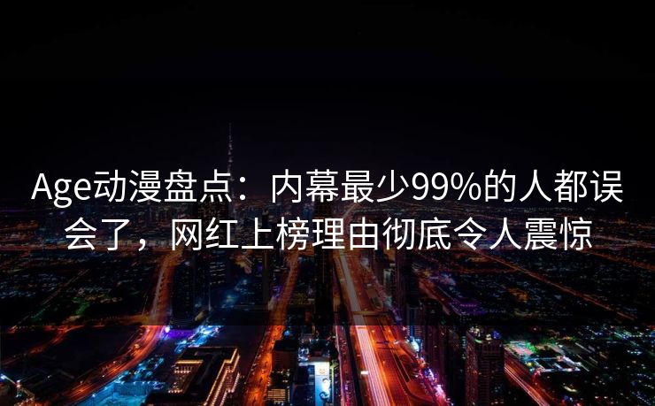 Age动漫盘点：内幕最少99%的人都误会了，网红上榜理由彻底令人震惊